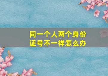 同一个人两个身份证号不一样怎么办