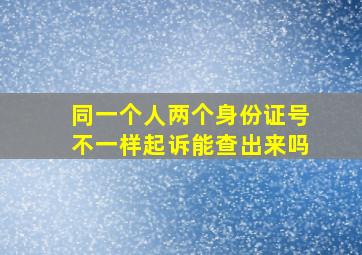 同一个人两个身份证号不一样起诉能查出来吗