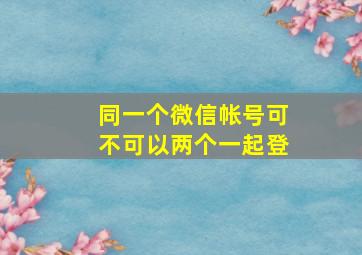 同一个微信帐号可不可以两个一起登