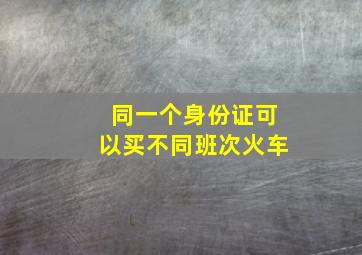 同一个身份证可以买不同班次火车