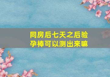 同房后七天之后验孕棒可以测出来嘛