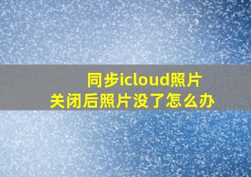 同步icloud照片关闭后照片没了怎么办