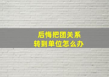 后悔把团关系转到单位怎么办