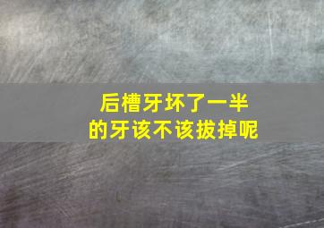 后槽牙坏了一半的牙该不该拔掉呢