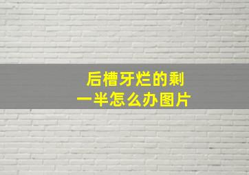 后槽牙烂的剩一半怎么办图片