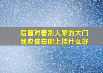 后窗对着别人家的大门我应该在窗上挂什么好