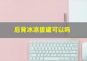 后背冰凉拔罐可以吗