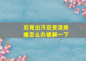 后背出汗后受凉疼痛怎么办缓解一下