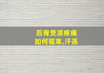 后背受凉疼痛如何驱寒,汗蒸