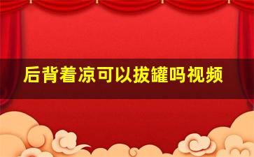 后背着凉可以拔罐吗视频