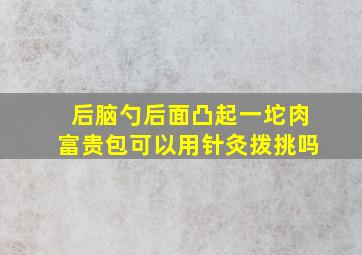 后脑勺后面凸起一坨肉富贵包可以用针灸拨挑吗