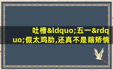 吐槽“五一”假太鸡肋,还真不是瞎矫情