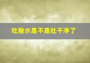 吐酸水是不是吐干净了