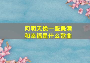 向明天换一些美满和幸福是什么歌曲