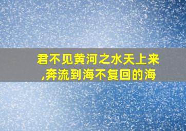 君不见黄河之水天上来,奔流到海不复回的海