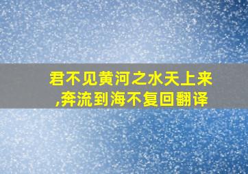 君不见黄河之水天上来,奔流到海不复回翻译