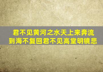 君不见黄河之水天上来奔流到海不复回君不见高堂明镜悲