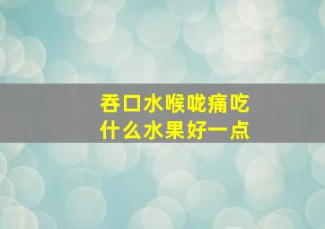 吞口水喉咙痛吃什么水果好一点