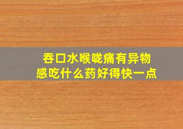 吞口水喉咙痛有异物感吃什么药好得快一点