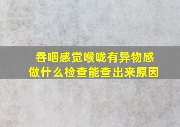 吞咽感觉喉咙有异物感做什么检查能查出来原因