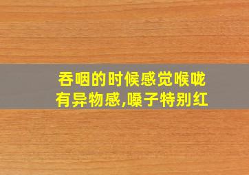 吞咽的时候感觉喉咙有异物感,嗓子特别红