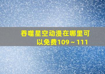 吞噬星空动漫在哪里可以免费109～111