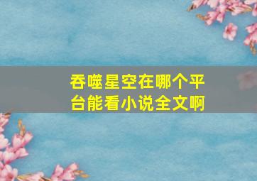 吞噬星空在哪个平台能看小说全文啊