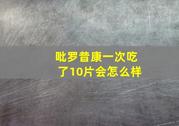 吡罗昔康一次吃了10片会怎么样