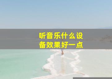 听音乐什么设备效果好一点