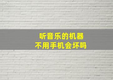 听音乐的机器不用手机会坏吗