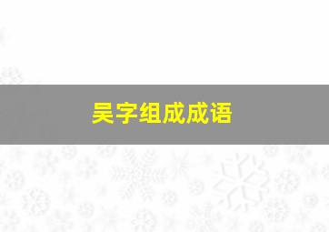 吴字组成成语