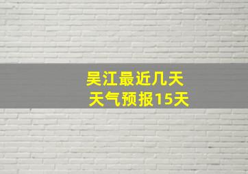 吴江最近几天天气预报15天