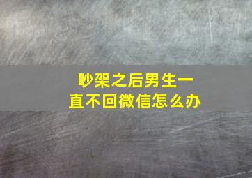 吵架之后男生一直不回微信怎么办