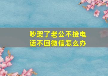 吵架了老公不接电话不回微信怎么办