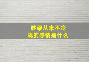 吵架从来不冷战的感情是什么