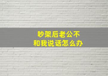 吵架后老公不和我说话怎么办