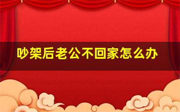 吵架后老公不回家怎么办