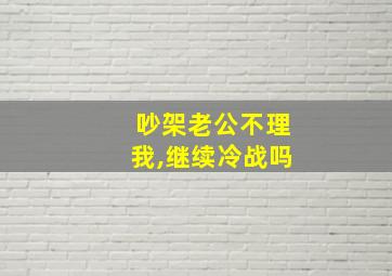 吵架老公不理我,继续冷战吗