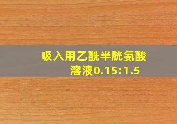 吸入用乙酰半胱氨酸溶液0.15:1.5