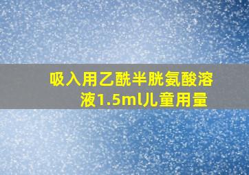 吸入用乙酰半胱氨酸溶液1.5ml儿童用量