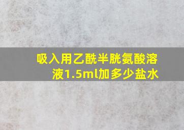 吸入用乙酰半胱氨酸溶液1.5ml加多少盐水