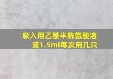 吸入用乙酰半胱氨酸溶液1.5ml每次用几只