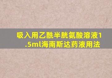 吸入用乙酰半胱氨酸溶液1.5ml海南斯达药液用法