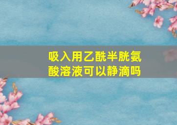 吸入用乙酰半胱氨酸溶液可以静滴吗