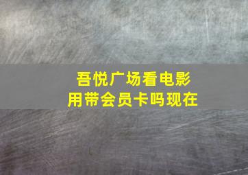 吾悦广场看电影用带会员卡吗现在