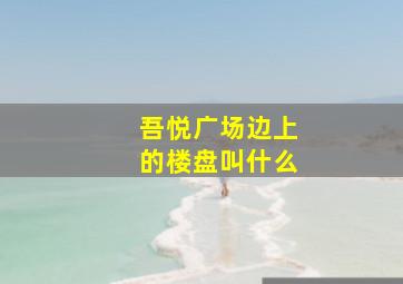 吾悦广场边上的楼盘叫什么