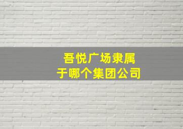 吾悦广场隶属于哪个集团公司