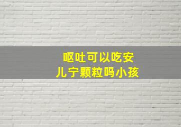 呕吐可以吃安儿宁颗粒吗小孩