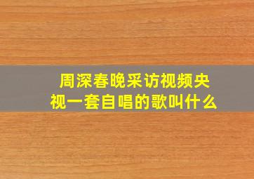 周深春晚采访视频央视一套自唱的歌叫什么