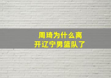 周琦为什么离开辽宁男篮队了